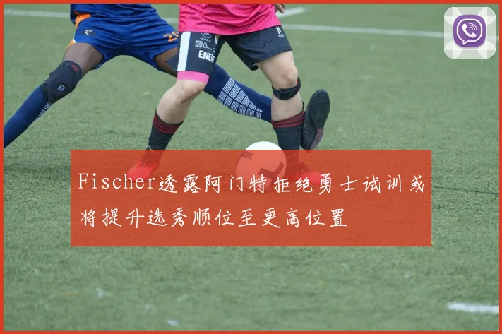 Fischer透露阿门特拒绝勇士试训或将提升选秀顺位至更高位置
