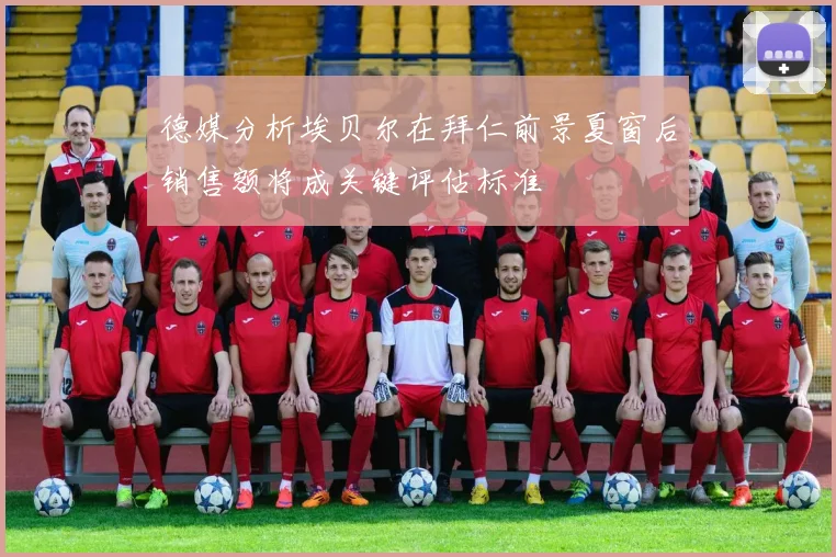 德媒分析埃贝尔在拜仁前景夏窗后销售额将成关键评估标准