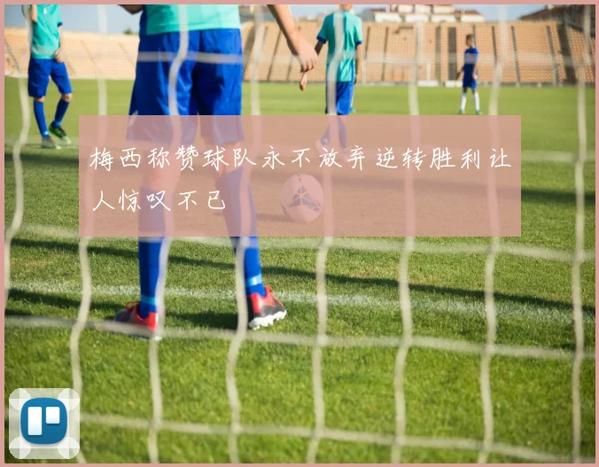 梅西称赞球队永不放弃逆转胜利让人惊叹不已