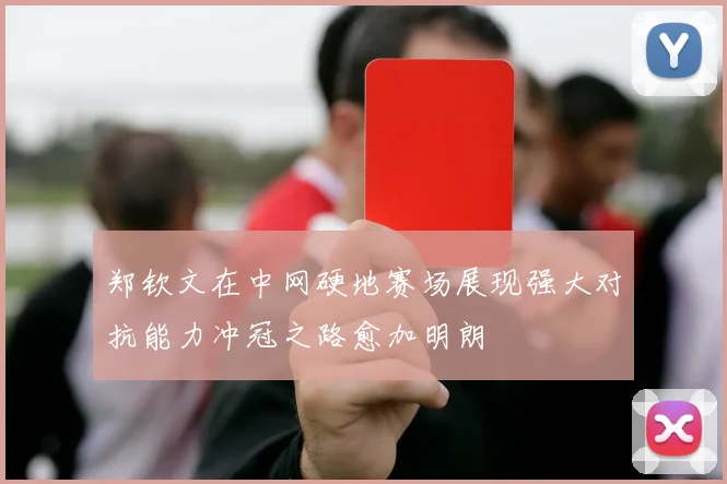 郑钦文在中网硬地赛场展现强大对抗能力冲冠之路愈加明朗