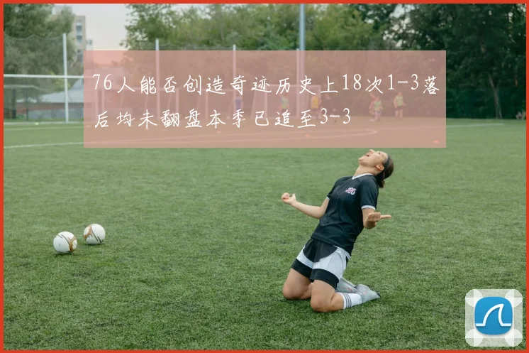 76人能否创造奇迹历史上18次1-3落后均未翻盘本季已追至3-3
