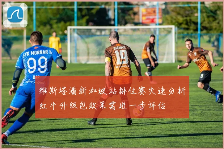 维斯塔潘新加坡站排位赛失速分析红牛升级包效果需进一步评估