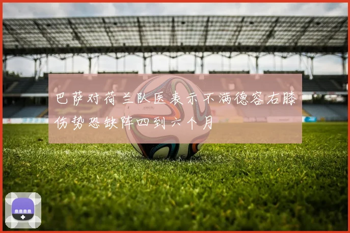 巴萨对荷兰队医表示不满德容右膝伤势恐缺阵四到六个月