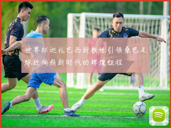 世界杯巡礼巴西新教练引领桑巴足球迈向崭新时代的辉煌征程