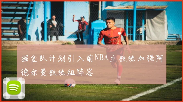 掘金队计划引入前NBA主教练加强阿德尔曼教练组阵容