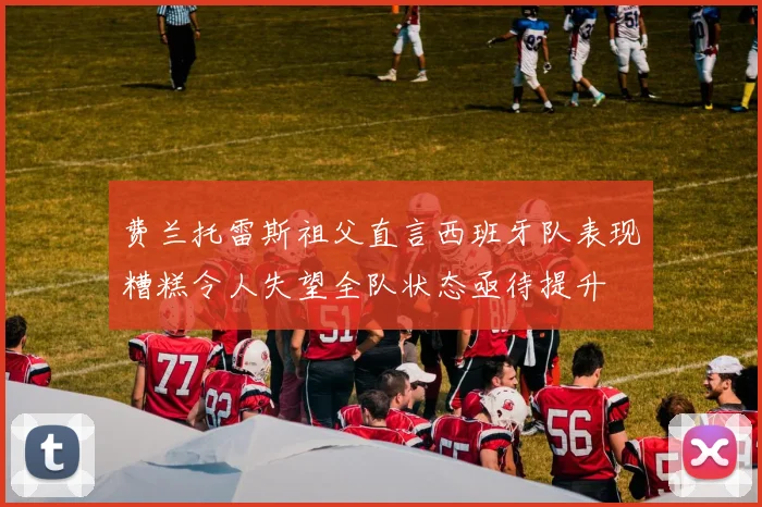 费兰托雷斯祖父直言西班牙队表现糟糕令人失望全队状态亟待提升