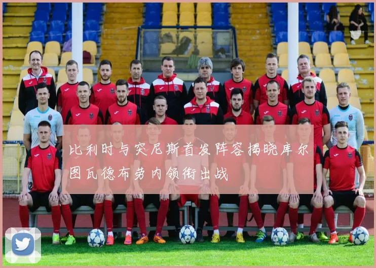 比利时与突尼斯首发阵容揭晓库尔图瓦德布劳内领衔出战