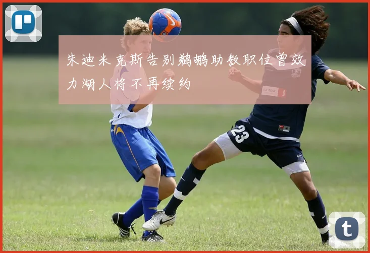 朱迪米克斯告别鹈鹕助教职位曾效力湖人将不再续约