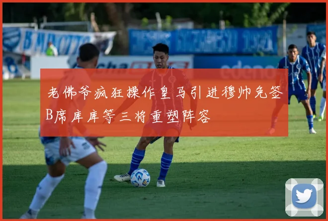 老佛爷疯狂操作皇马引进穆帅免签B席库库等三将重塑阵容