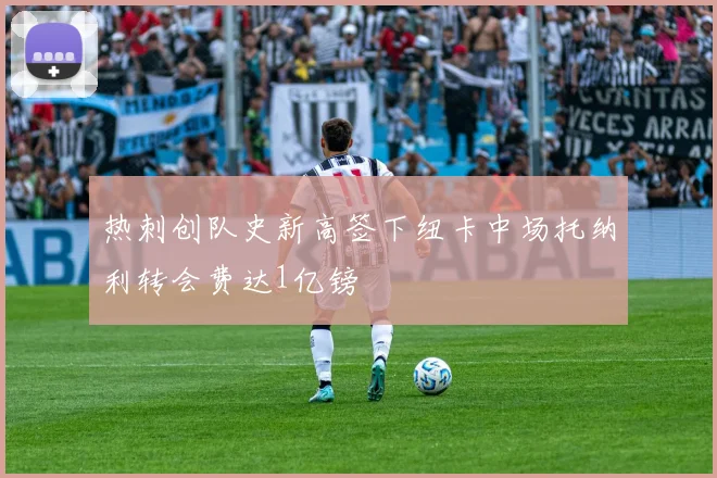 热刺创队史新高签下纽卡中场托纳利转会费达1亿镑