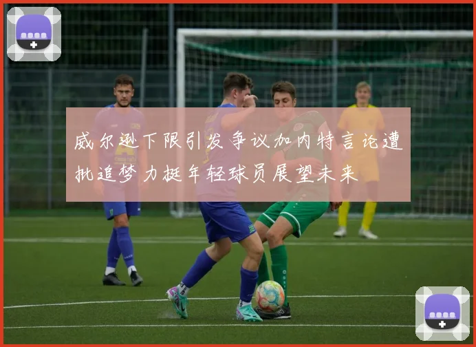 威尔逊下限引发争议加内特言论遭批追梦力挺年轻球员展望未来