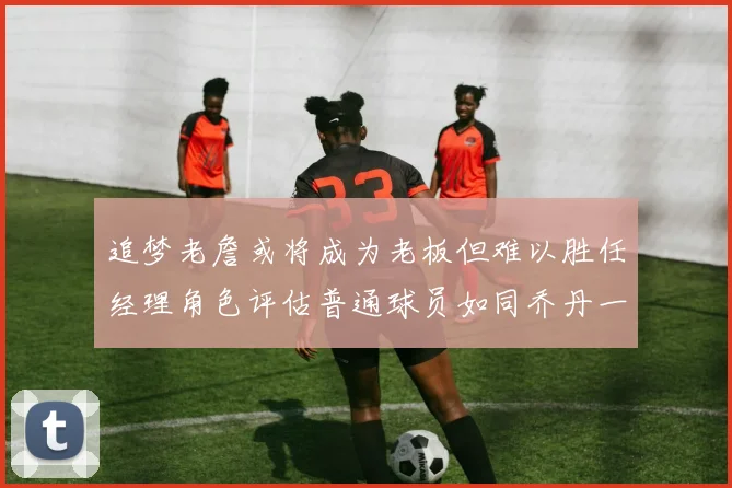 追梦老詹或将成为老板但难以胜任经理角色评估普通球员如同乔丹一样复杂
