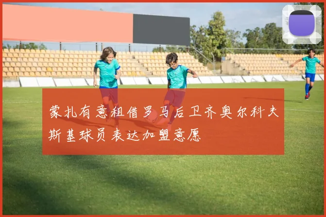 蒙扎有意租借罗马后卫齐奥尔科夫斯基球员表达加盟意愿
