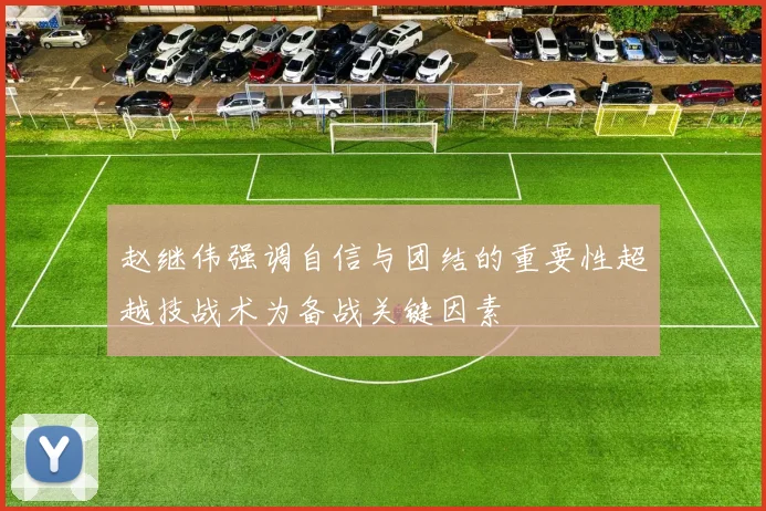 赵继伟强调自信与团结的重要性超越技战术为备战关键因素