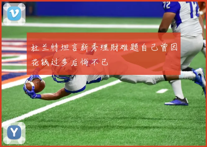 杜兰特坦言新秀理财难题自己曾因花钱过多后悔不已
