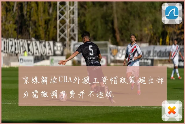 京媒解读CBA外援工资帽政策超出部分需缴调节费并不违规