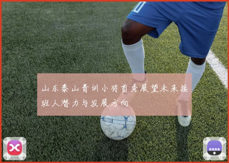 山东泰山青训小将首秀展望未来接班人潜力与发展方向
